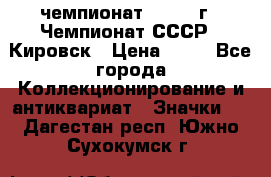 11.1) чемпионат : 1973 г - Чемпионат СССР - Кировск › Цена ­ 99 - Все города Коллекционирование и антиквариат » Значки   . Дагестан респ.,Южно-Сухокумск г.